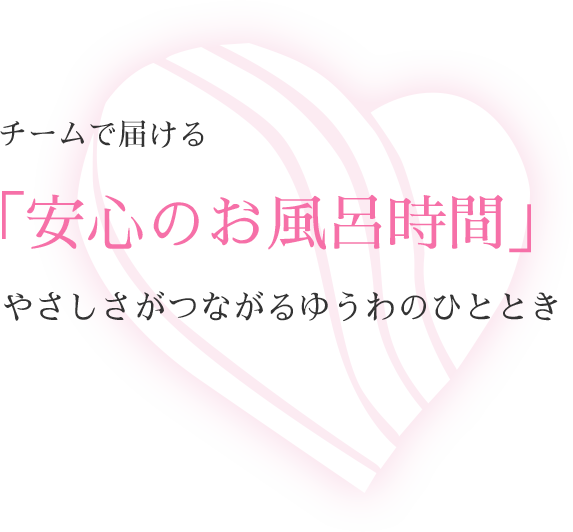 チームで届ける「安心のお風呂時間」やさしさがつながるゆうわのひととき